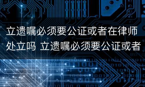 立遗嘱必须要公证或者在律师处立吗 立遗嘱必须要公证或者在律师处立吗