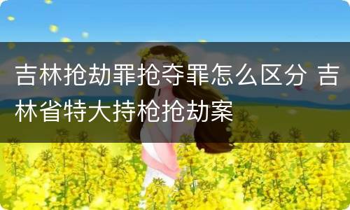 吉林抢劫罪抢夺罪怎么区分 吉林省特大持枪抢劫案