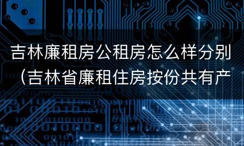 吉林廉租房公租房怎么样分别（吉林省廉租住房按份共有产权实施管理办法）