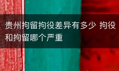 贵州拘留拘役差异有多少 拘役和拘留哪个严重
