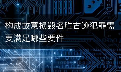 构成故意损毁名胜古迹犯罪需要满足哪些要件