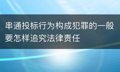 串通投标行为构成犯罪的一般要怎样追究法律责任