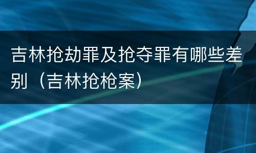 吉林抢劫罪及抢夺罪有哪些差别（吉林抢枪案）