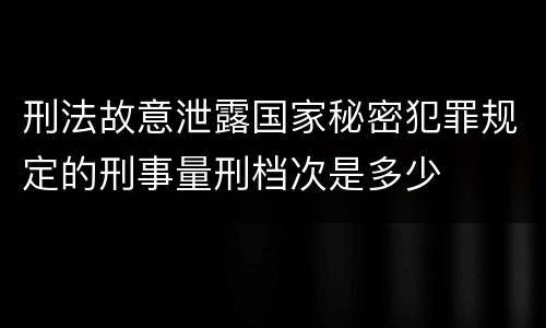 刑法故意泄露国家秘密犯罪规定的刑事量刑档次是多少
