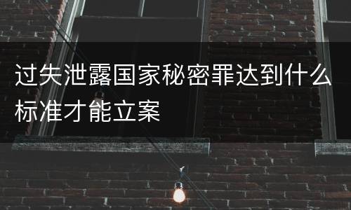 过失泄露国家秘密罪达到什么标准才能立案