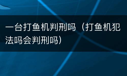 一台打鱼机判刑吗（打鱼机犯法吗会判刑吗）
