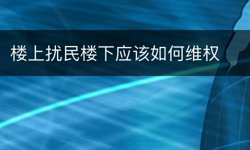 楼上扰民楼下应该如何维权
