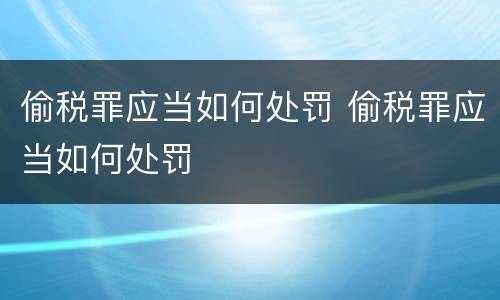 偷税罪应当如何处罚 偷税罪应当如何处罚