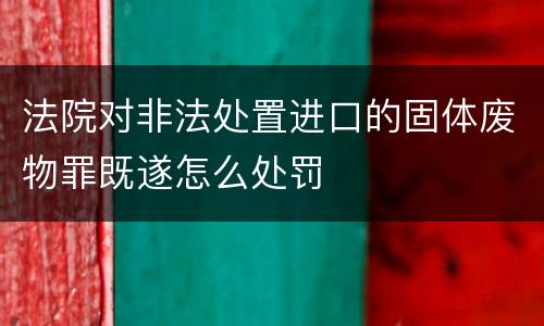 法院对非法处置进口的固体废物罪既遂怎么处罚
