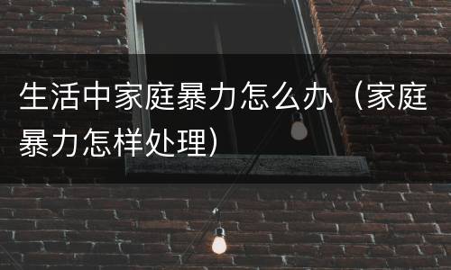 生活中家庭暴力怎么办（家庭暴力怎样处理）