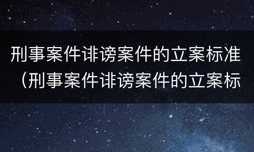 刑事案件诽谤案件的立案标准（刑事案件诽谤案件的立案标准是多少）