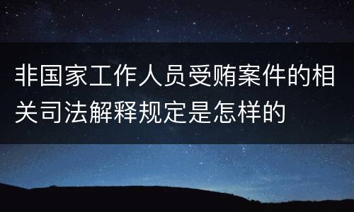 非国家工作人员受贿案件的相关司法解释规定是怎样的