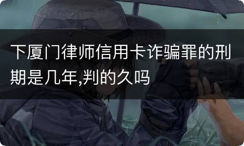 下厦门律师信用卡诈骗罪的刑期是几年,判的久吗
