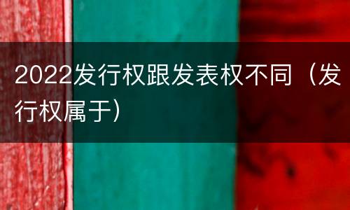 2022发行权跟发表权不同（发行权属于）