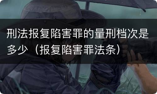 刑法报复陷害罪的量刑档次是多少（报复陷害罪法条）