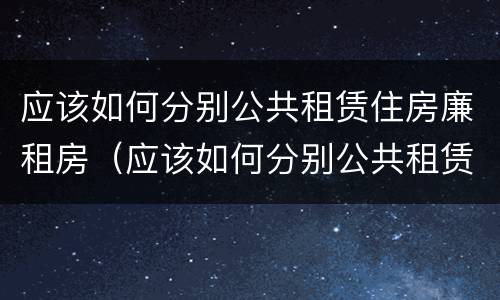 应该如何分别公共租赁住房廉租房（应该如何分别公共租赁住房廉租房呢）