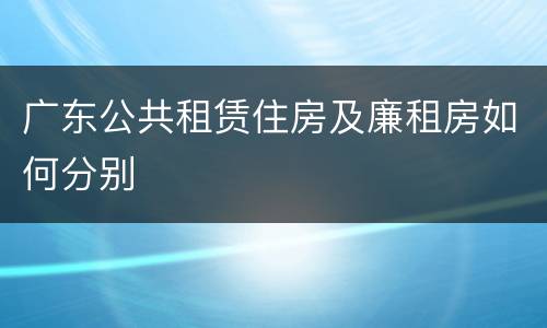 广东公共租赁住房及廉租房如何分别