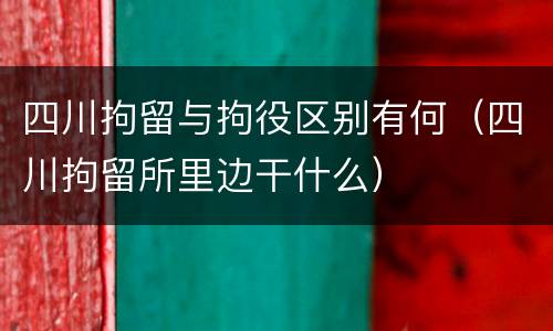 四川拘留与拘役区别有何（四川拘留所里边干什么）