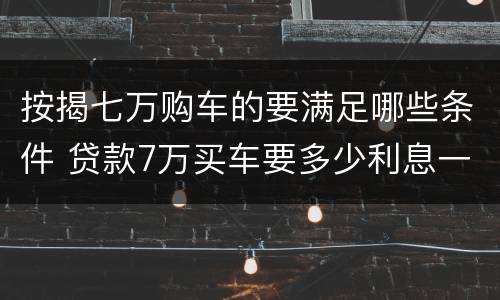 按揭七万购车的要满足哪些条件 贷款7万买车要多少利息一年