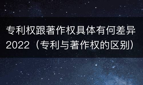 专利权跟著作权具体有何差异2022（专利与著作权的区别）