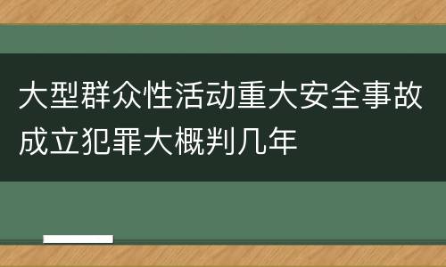 大型群众性活动重大安全事故成立犯罪大概判几年