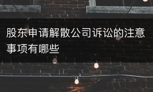 股东申请解散公司诉讼的注意事项有哪些