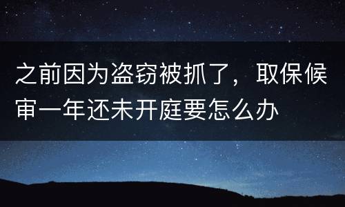 之前因为盗窃被抓了，取保候审一年还未开庭要怎么办