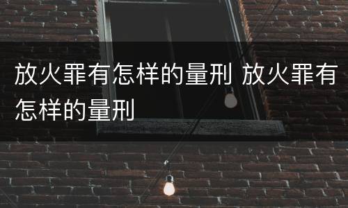 放火罪有怎样的量刑 放火罪有怎样的量刑