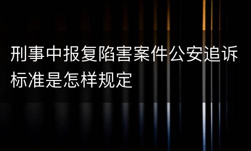 刑事中报复陷害案件公安追诉标准是怎样规定