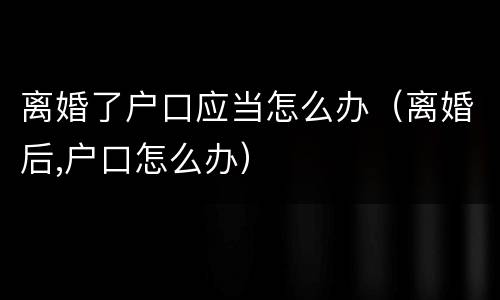离婚了户口应当怎么办（离婚后,户口怎么办）