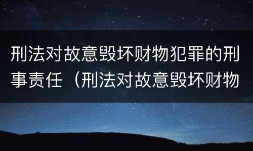 刑法对故意毁坏财物犯罪的刑事责任（刑法对故意毁坏财物犯罪的刑事责任认定）
