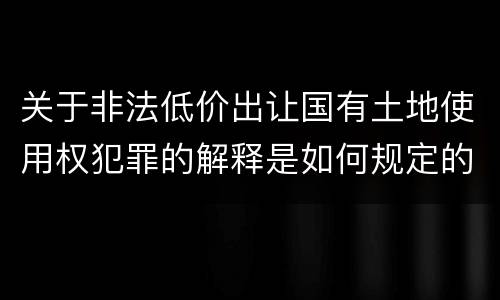 关于非法低价出让国有土地使用权犯罪的解释是如何规定的