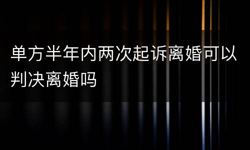单方半年内两次起诉离婚可以判决离婚吗