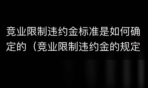 竞业限制违约金标准是如何确定的（竞业限制违约金的规定）