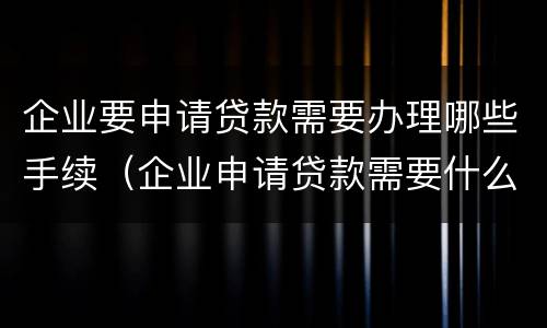 企业要申请贷款需要办理哪些手续（企业申请贷款需要什么材料）