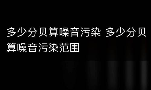 多少分贝算噪音污染 多少分贝算噪音污染范围