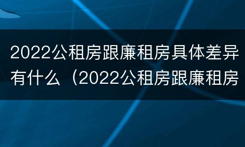 2022公租房跟廉租房具体差异有什么（2022公租房跟廉租房具体差异有什么区别）