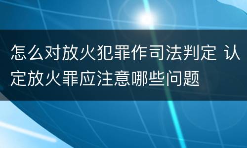 怎么对放火犯罪作司法判定 认定放火罪应注意哪些问题