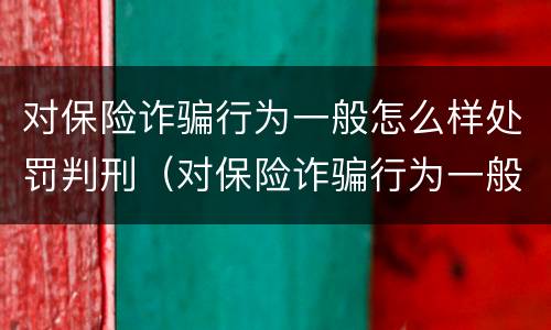 对保险诈骗行为一般怎么样处罚判刑（对保险诈骗行为一般怎么样处罚判刑多久）
