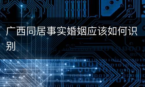 广西同居事实婚姻应该如何识别