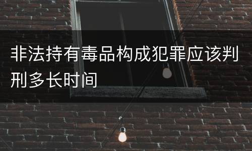 非法持有毒品构成犯罪应该判刑多长时间