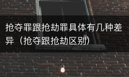 抢夺罪跟抢劫罪具体有几种差异（抢夺跟抢劫区别）