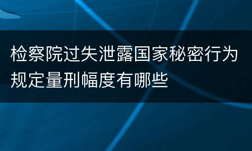 检察院过失泄露国家秘密行为规定量刑幅度有哪些