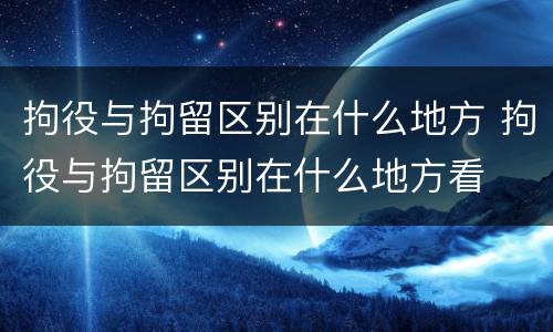 拘役与拘留区别在什么地方 拘役与拘留区别在什么地方看