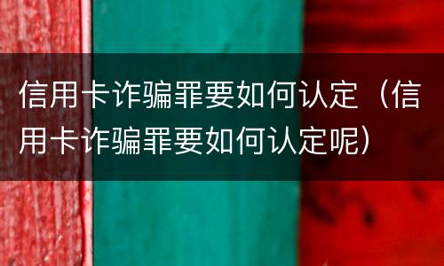 信用卡诈骗罪要如何认定（信用卡诈骗罪要如何认定呢）