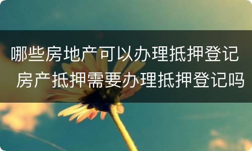 哪些房地产可以办理抵押登记 房产抵押需要办理抵押登记吗