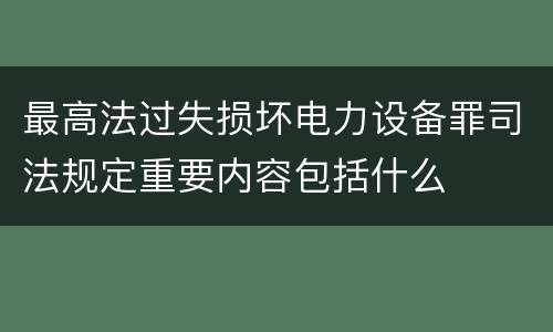 最高法过失损坏电力设备罪司法规定重要内容包括什么