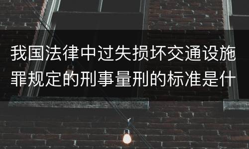 我国法律中过失损坏交通设施罪规定的刑事量刑的标准是什么
