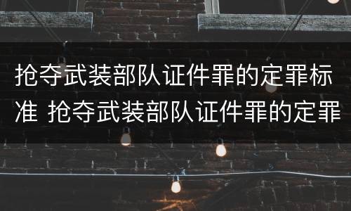 抢夺武装部队证件罪的定罪标准 抢夺武装部队证件罪的定罪标准是什么