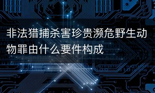 非法猎捕杀害珍贵濒危野生动物罪由什么要件构成